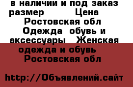    в наличии и под заказ размер 42-74 › Цена ­ 0 - Ростовская обл. Одежда, обувь и аксессуары » Женская одежда и обувь   . Ростовская обл.